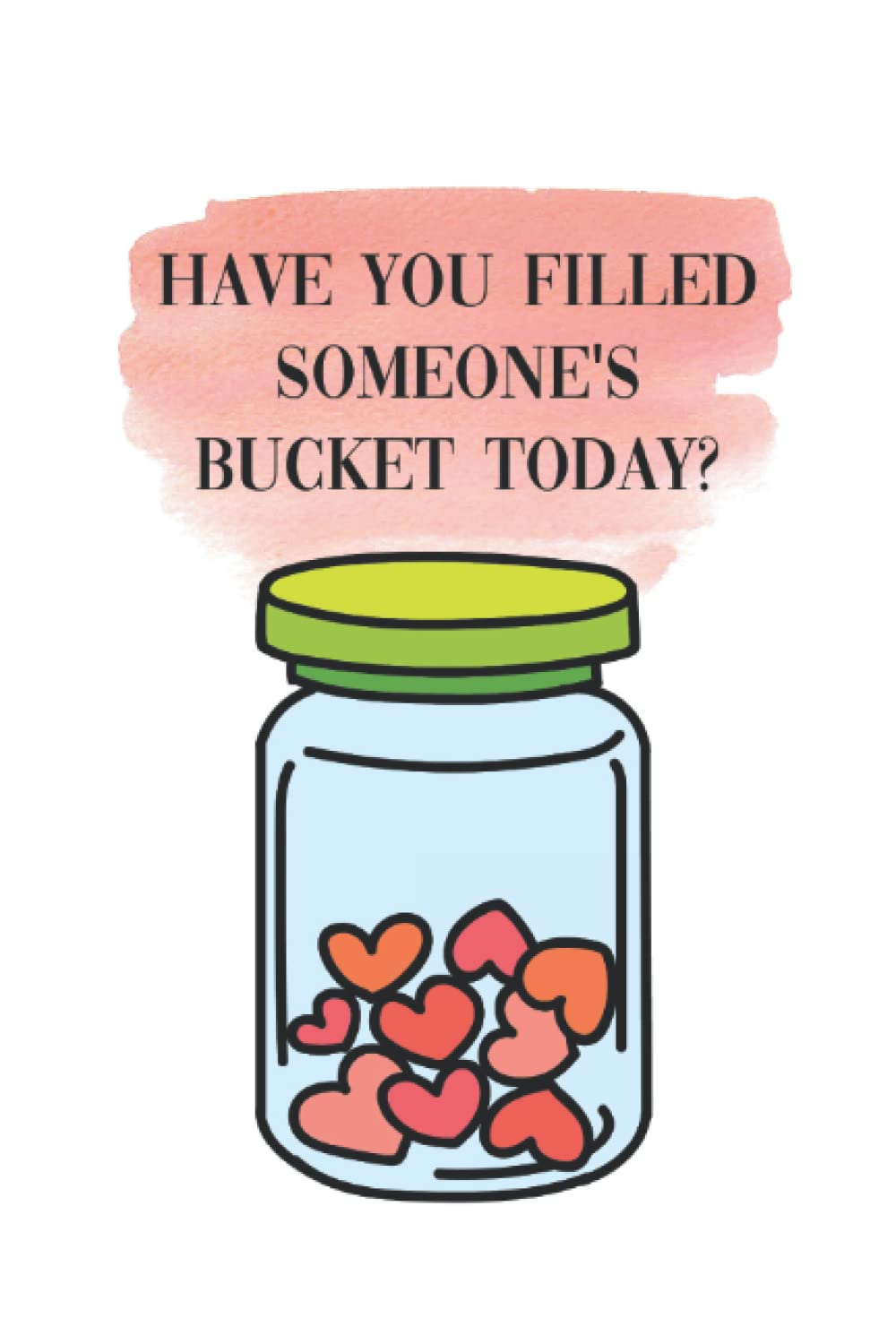 Have You Filled Someone's Bucket Today?: A Daily Acts of Kindness Book for Tracking Your Kind Acts and How These Acts Made You Feel - Jar of Hearts Cover Design