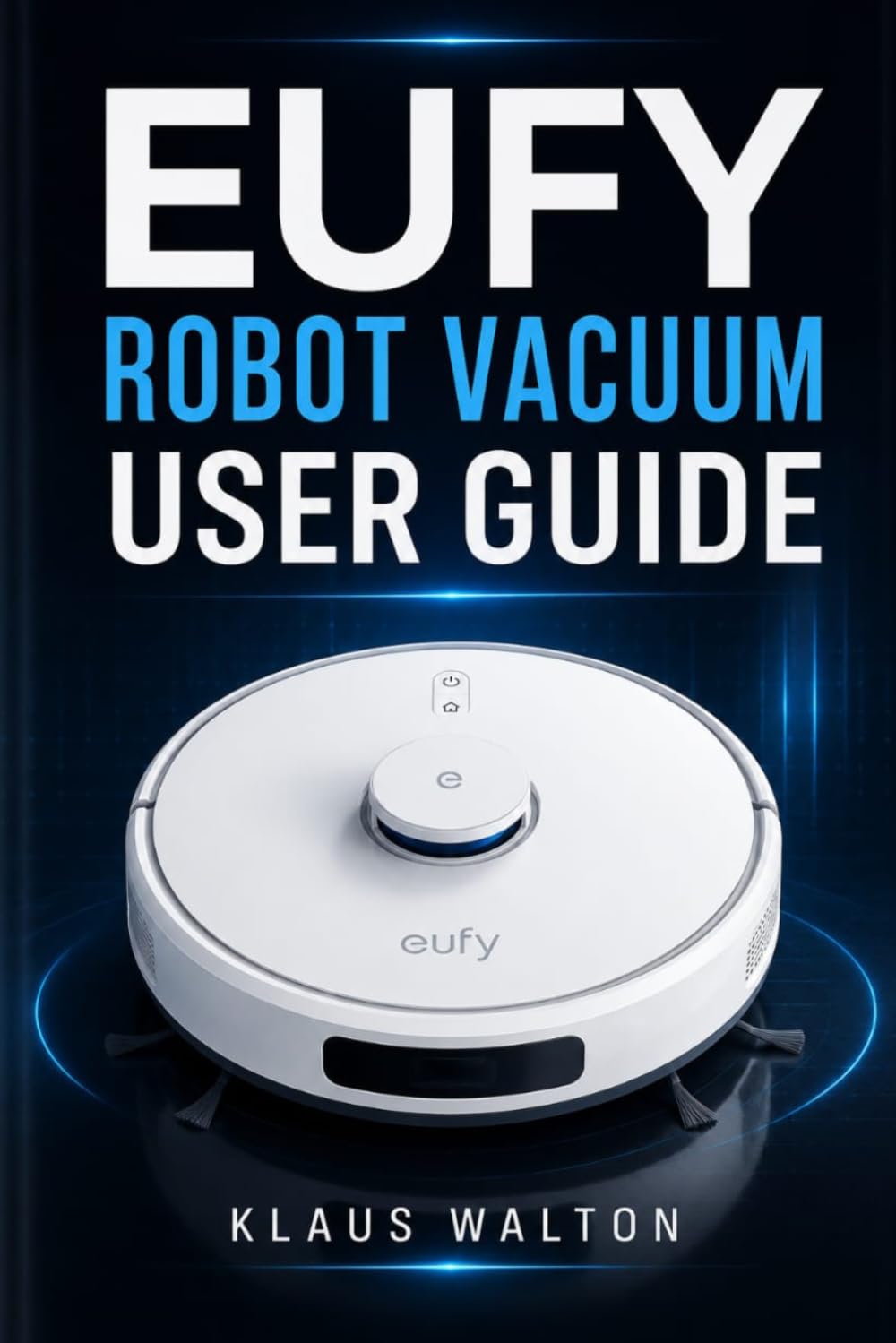 EUFY ROBOT VACUUM USER GUIDE: The Essential Handbook for Mastering Setup, Smart Cleaning, Maintenance, and Troubleshooting with Ease