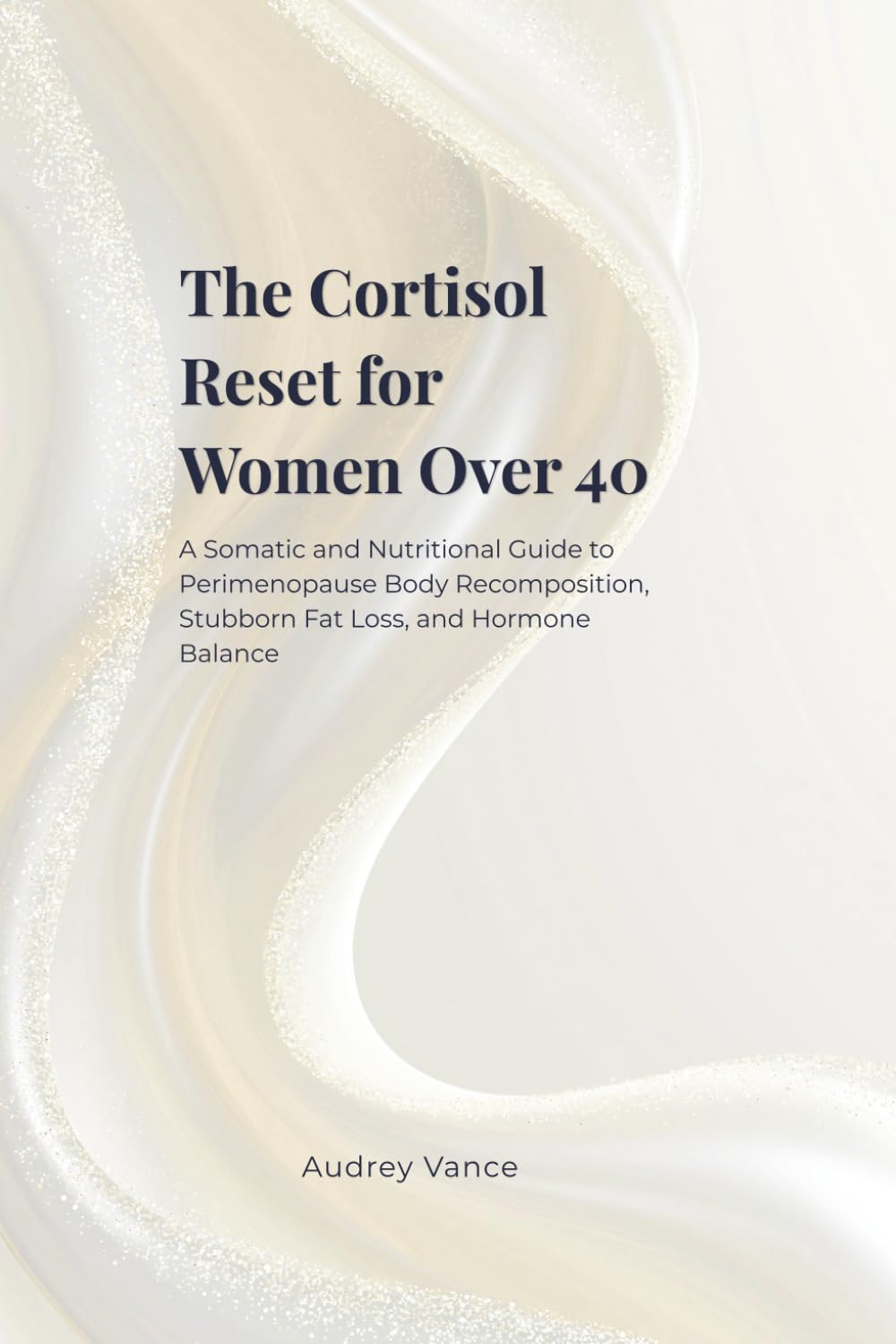 The Cortisol Reset for Women Over 40: A Somatic and Nutritional Guide to Perimenopause Body Recomposition, Stubborn Fat Loss, and Hormone Balance