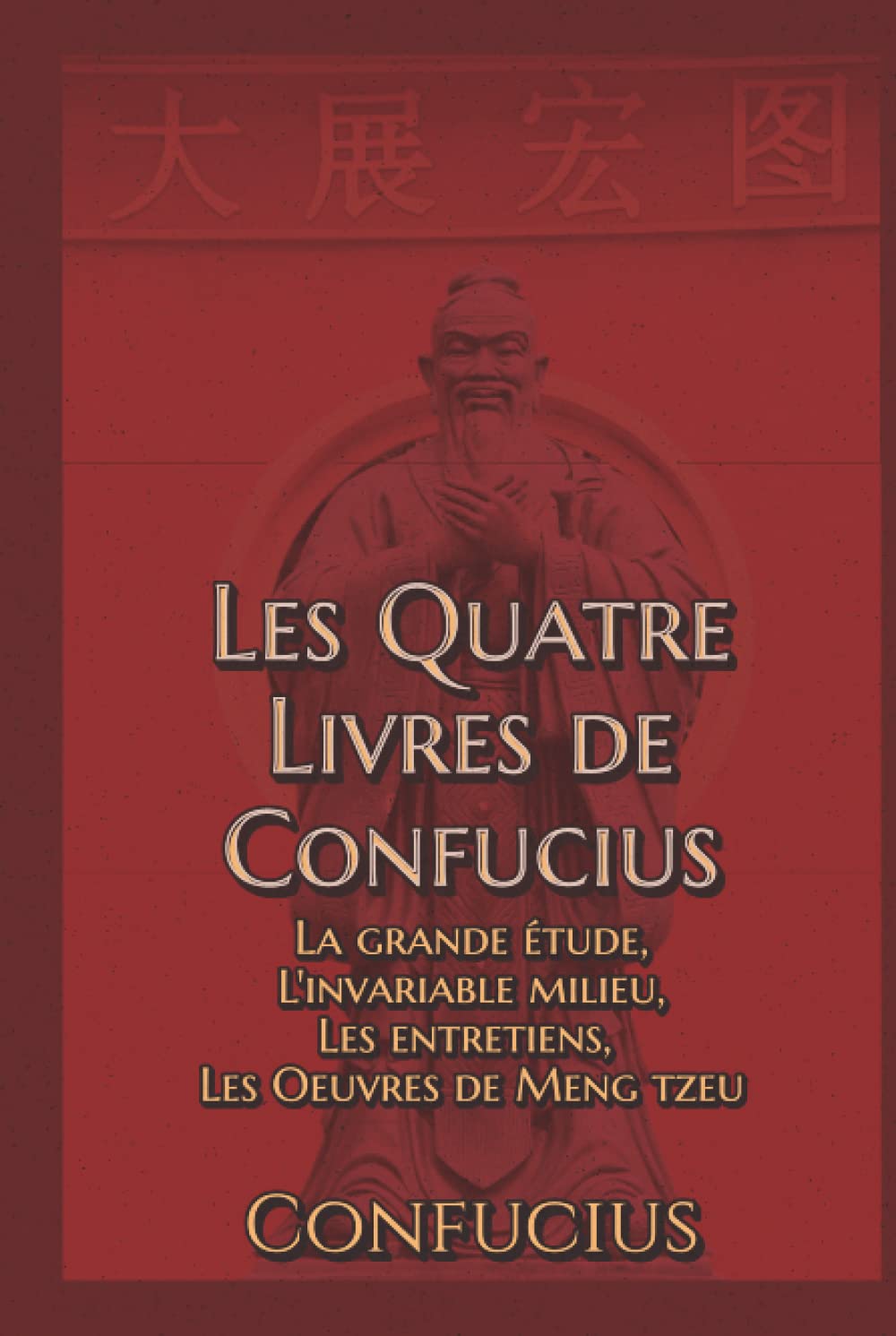 Les Quatre Livres de Confucius La grande étude, L'invariable milieu, Les entretiens, Les Oeuvres de Meng tzeu: Édition collector intégrale (French Edition)