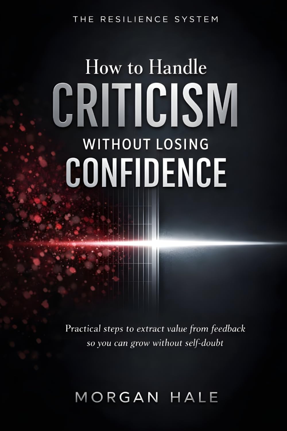 How to Handle Criticism Without Losing Confidence: Practical steps to extract value from feedback so you can grow without self-doubt (The Resilience System)