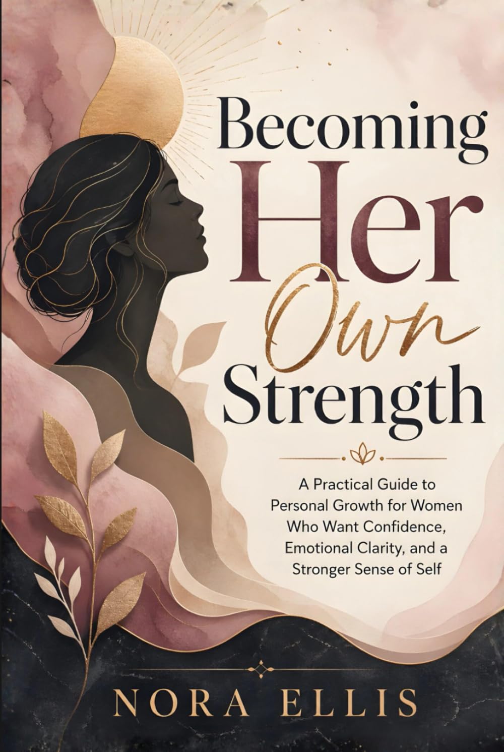 Becoming Her Own Strength: A Practical Guide to Personal Growth for Women Who Want Confidence, Emotional Clarity, and a Stronger Sense of Self