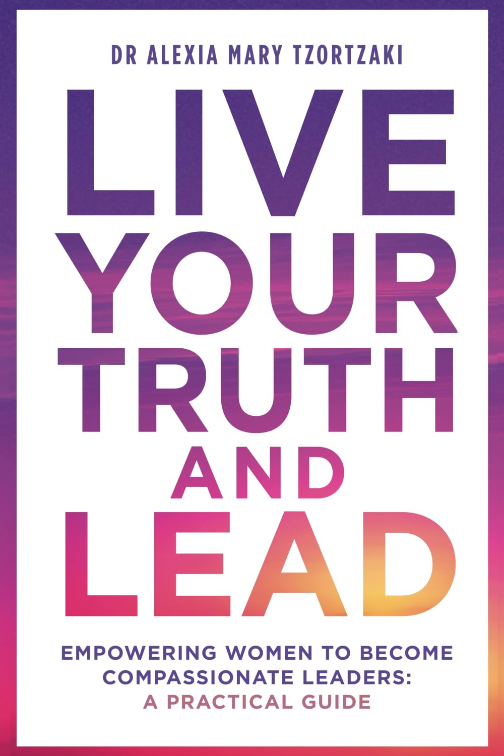 Live Your Truth and Lead: Empowering Women to Become Compassionate Leaders: A Practical Guide
