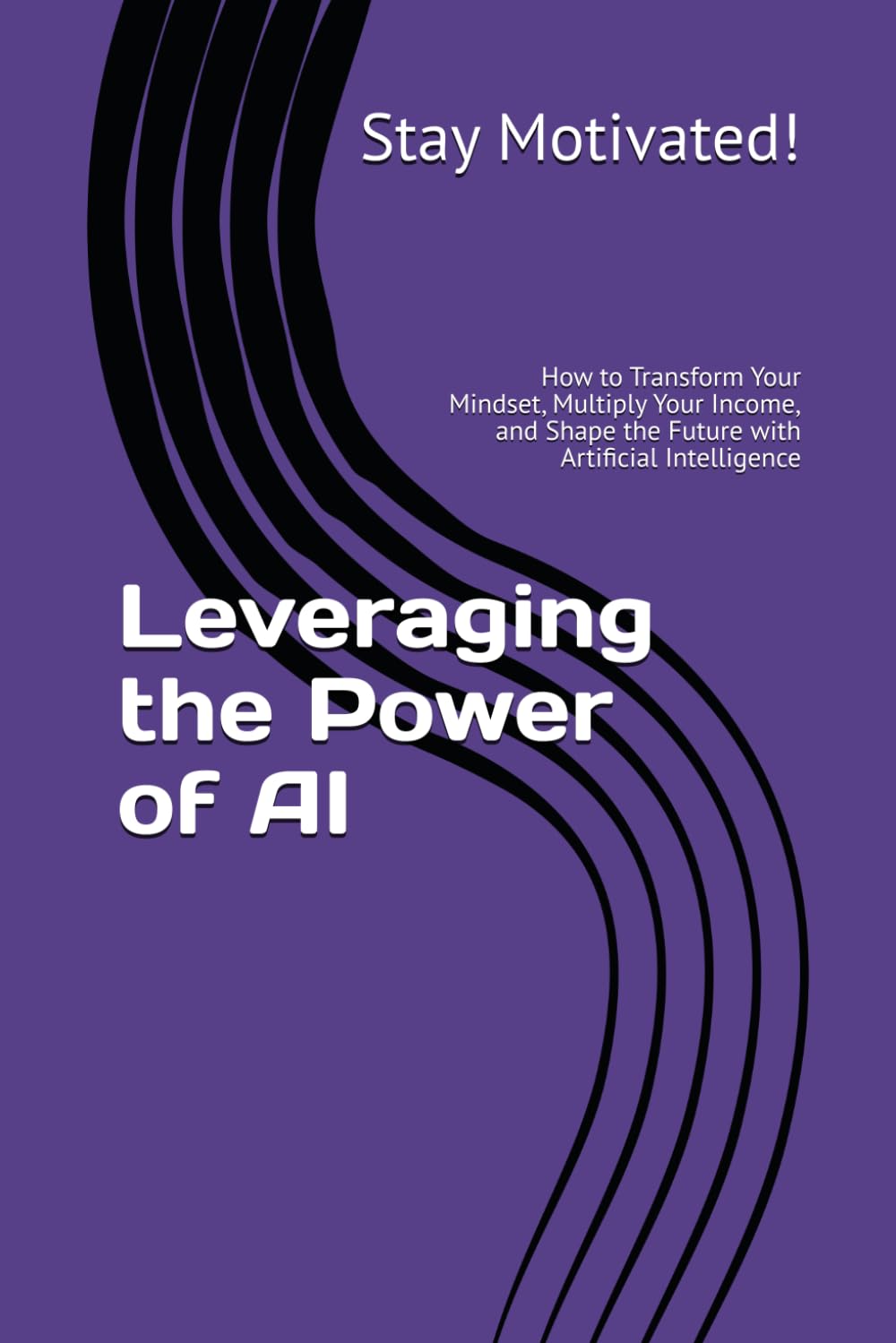 Leveraging the Power of AI: How to Transform Your Mindset, Multiply Your Income, and Shape the Future with Artificial Intelligence (The AI for Success Series)