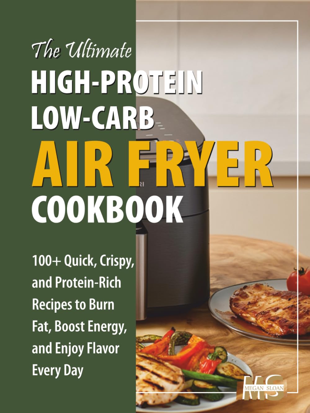 The Ultimate High Protein, Low Carb Air Fryer Cookbook: 100+ Quick, Crispy, and Protein-Rich Recipes to Burn Fat, Boost Energy, and Enjoy Flavor Every