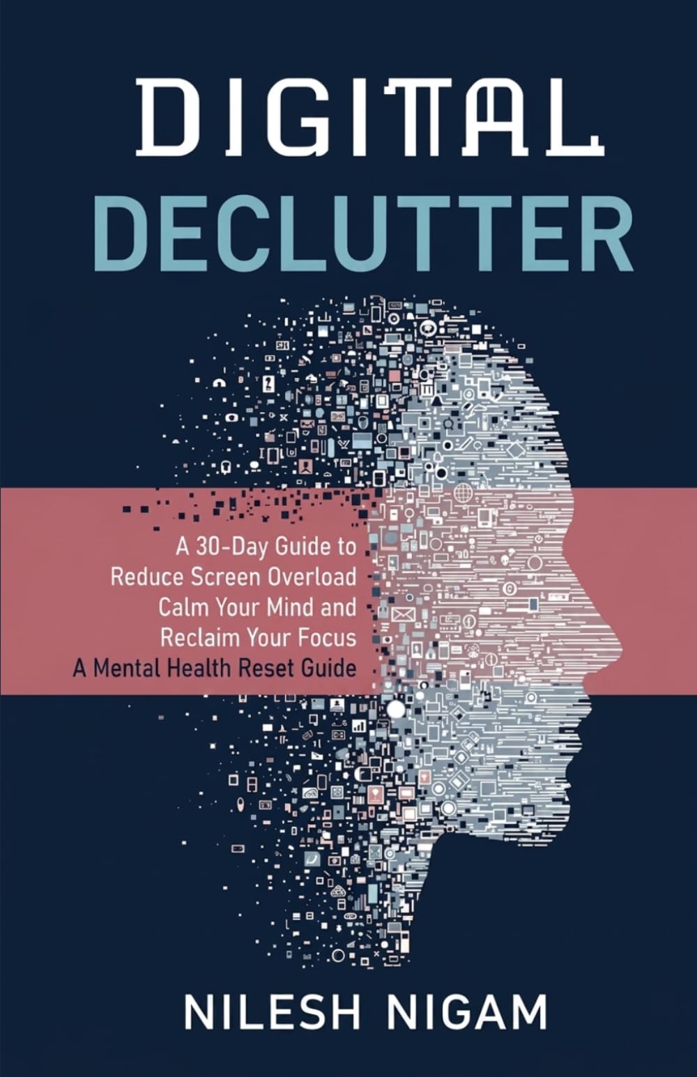 Digital Declutter: A Mental Health Reset guides: A 30-Day Guide to Reduce Screen Overload, Calm Your Mind and Reclaim Your Focus