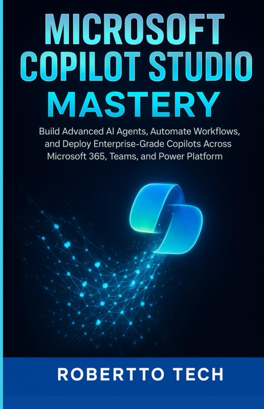 MICROSOFT COPILOT STUDIO MASTERY: BUILD ADVANCED AI AGENTS, AUTOMATE WORKFLOWS, AND DEPLOY ENTERPRISE-GRADE COPILOTS ACROSS MICROSOFT 365, TEAMS, AND ... (Microsoft Automation & Intelligence Series)