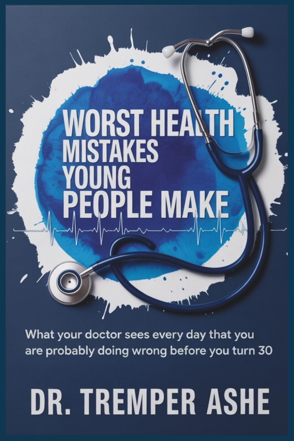 WORST HEALTH MISTAKES YOUNG PEOPLE MAKE: What Your Doctor Sees Every Day That You Are Probably Doing Wrong Before You Turn 30 (Dr. Tremper Health Books)