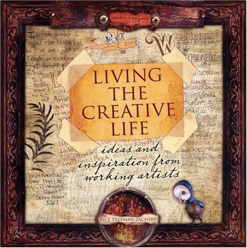 Living the Creative Life: Ideas and Inspiration from Working Artists: Ideas and Inspirations from Working Artists