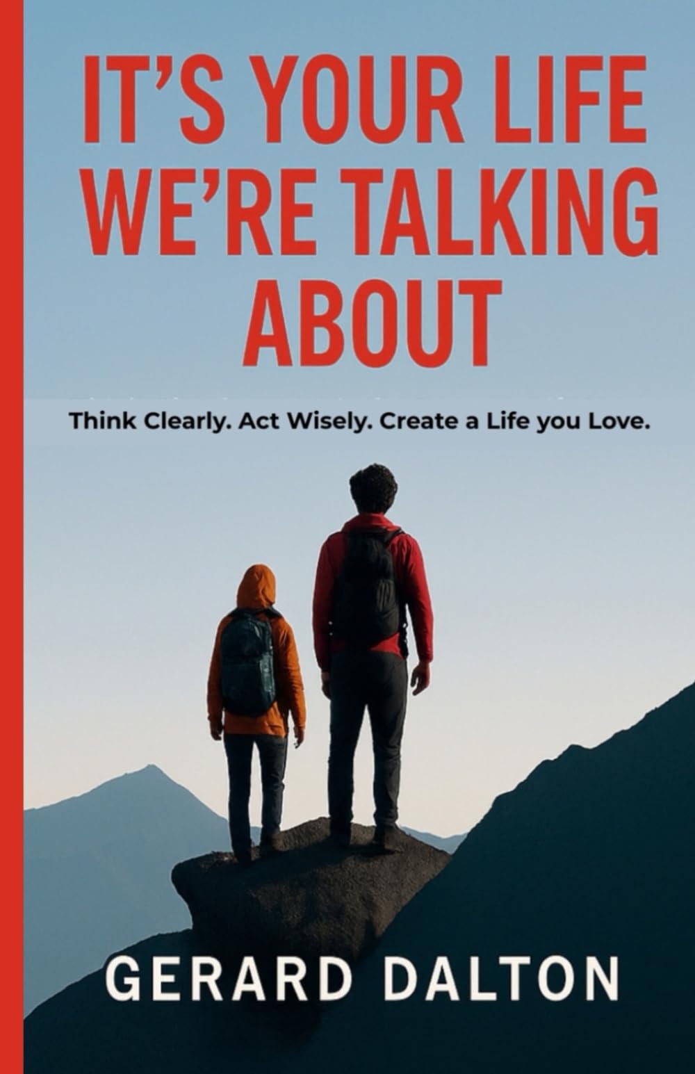 IT'S YOUR LIFE WE'RE TALKING ABOUT: Think clearly. Act wisely. Create a life you love.