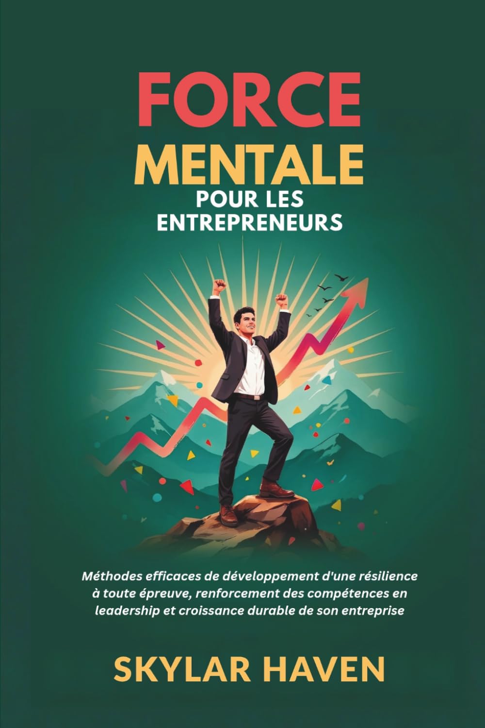 Force mentale pour les entrepreneurs: Méthodes efficaces de développement d'une résilience à toute épreuve, renforcement des compétences en leadership et croissance durable de son entreprise