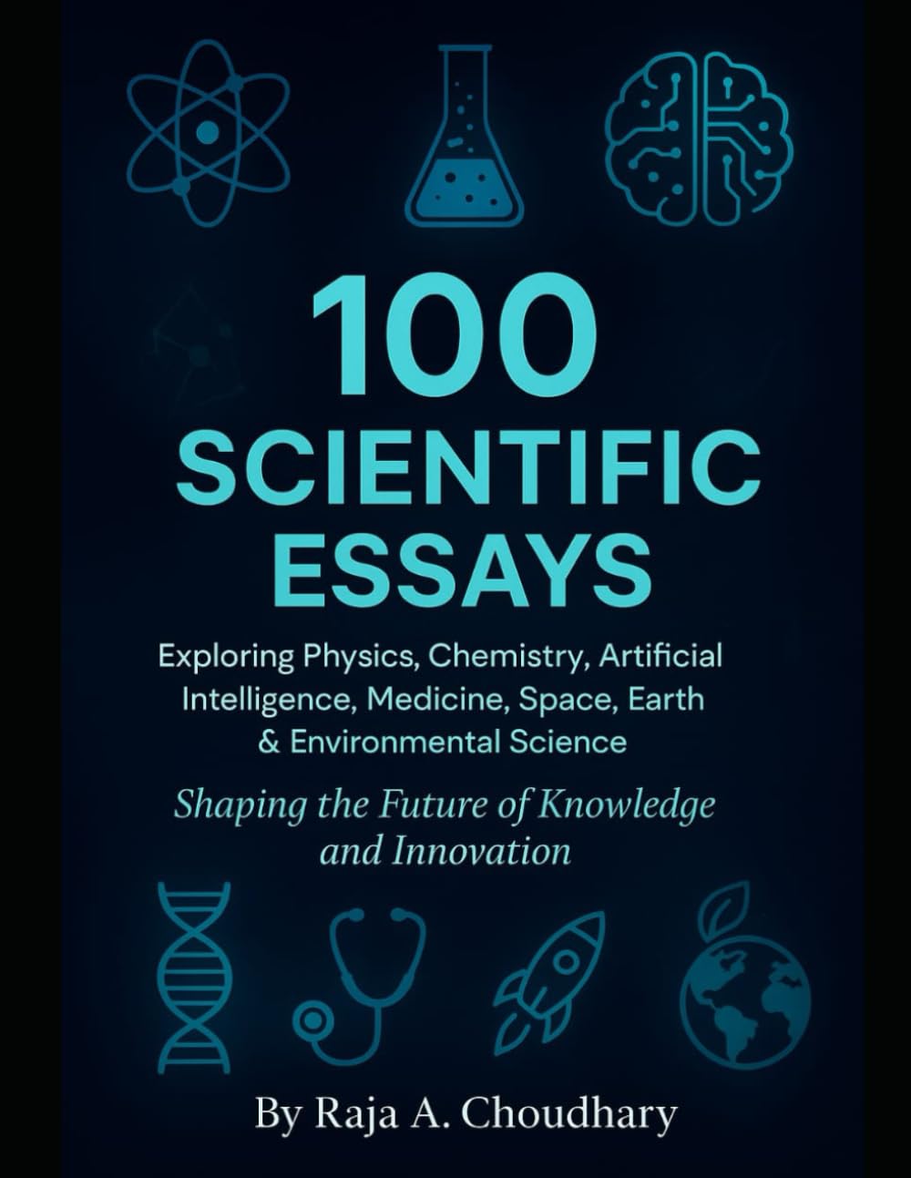 100 SCIENTIFIC ESSAYS: Exploring physics, chemistry, Artificial intelligence, Medicine, Space, Earth & Environmental Science
