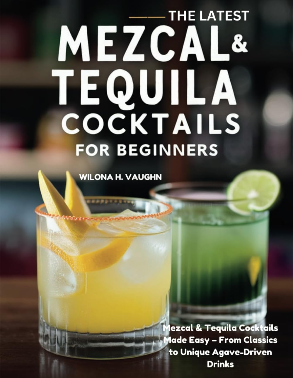 THE LATEST MEZCAL AND TEQUILA COCKTAILS FOR BEGINNERS: Mezcal & Tequila Cocktails Made Easy – From Classics to Unique Agave-Driven Drinks