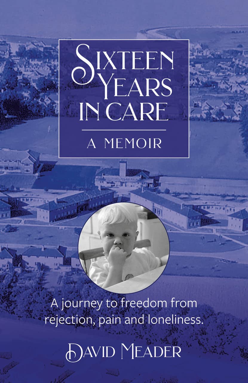 Sixteen Years in Care: Overcoming childhood wounds of neglect and abandonment: A Journey to freedom from rejection, pain and loneliness