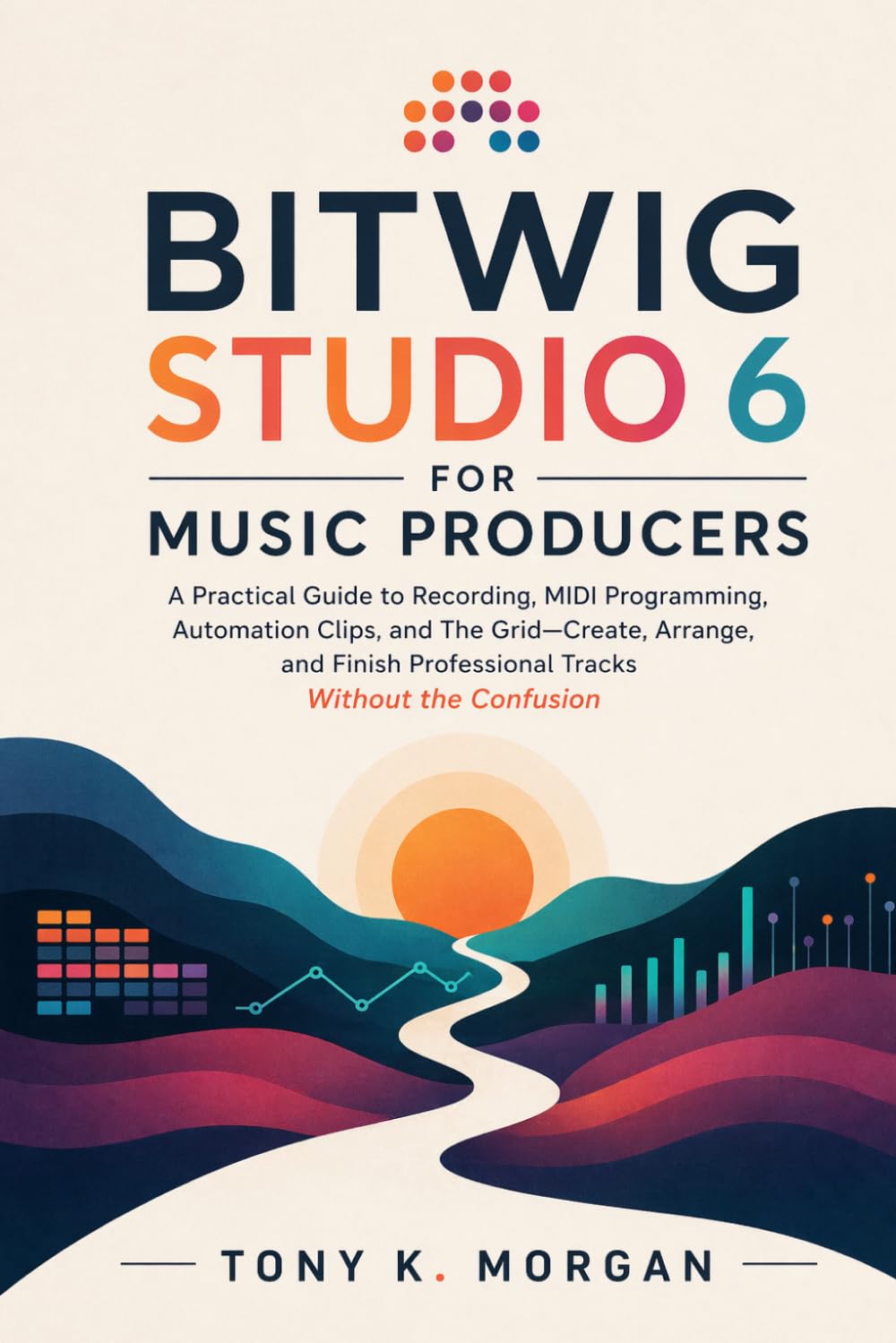 Bitwig Studio 6 for Music Producers: A Practical Guide to Recording, MIDI Programming, Automation Clips, and The Grid—Create, Arrange, and Finish ... (Applications Software and multimedia guides)