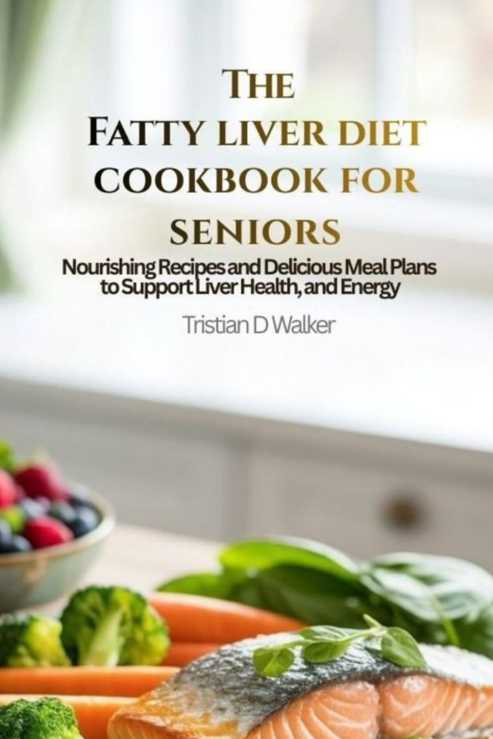 The Fatty liver diet cookbook for seniors: Nourishing recipes and delicious meal plans to support liver health and energy