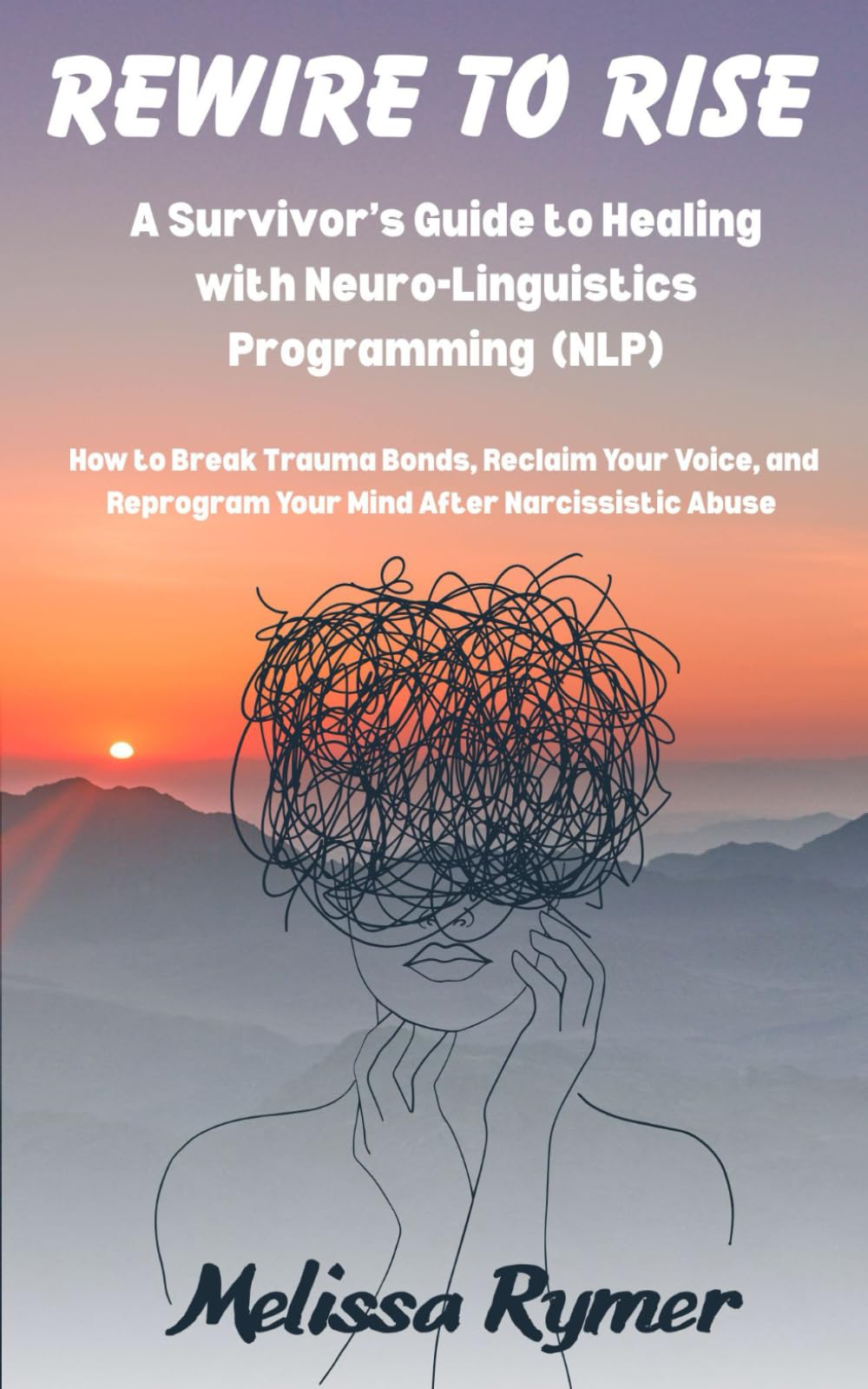 Rewire to Rise A Survivor's Guide to Healing with Neuro-Linguistics Programming (NLP): How to Break Trauma Bonds, Reclaim Your Voice, and Reprogram Your Mind after Narcissistic Abuse