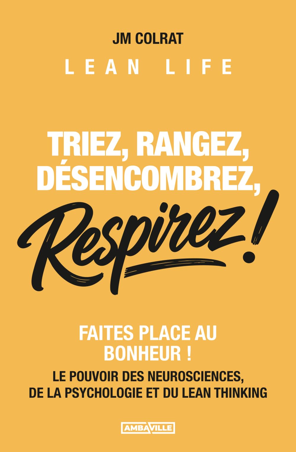 Triez, Rangez, Désencombrez, RESPIREZ !: Faites place au bonheur ! Le pouvoir des neurosciences, de la psychologie et du Lean Thinking + BONUS : 10 Guides et Matrices