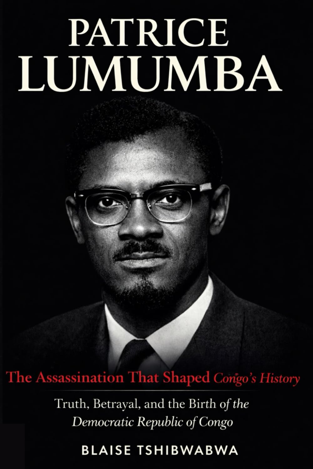 Patrice Lumumba: The Assassination That Shaped Congo’s History: Truth, Betrayal, and the Birth of the Democratic Republic of Congo (The D.R. Congo Power & History Series)