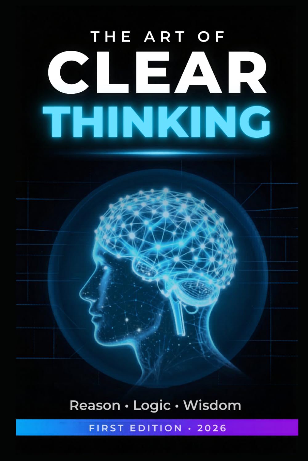 The Art of Clear Thinking: A Complete Guide to Logic, Reasoning, and Wisdom — Overcome Cognitive Biases and Make Better Decisions