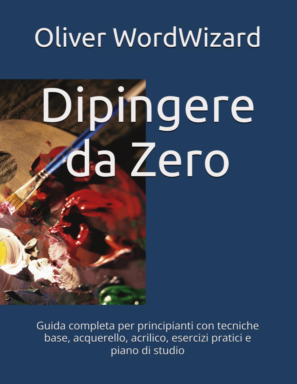 Dipingere da Zero: Guida completa per principianti con tecniche base, acquerello, acrilico, esercizi pratici e piano di studio (IMPARA DA ZERO)