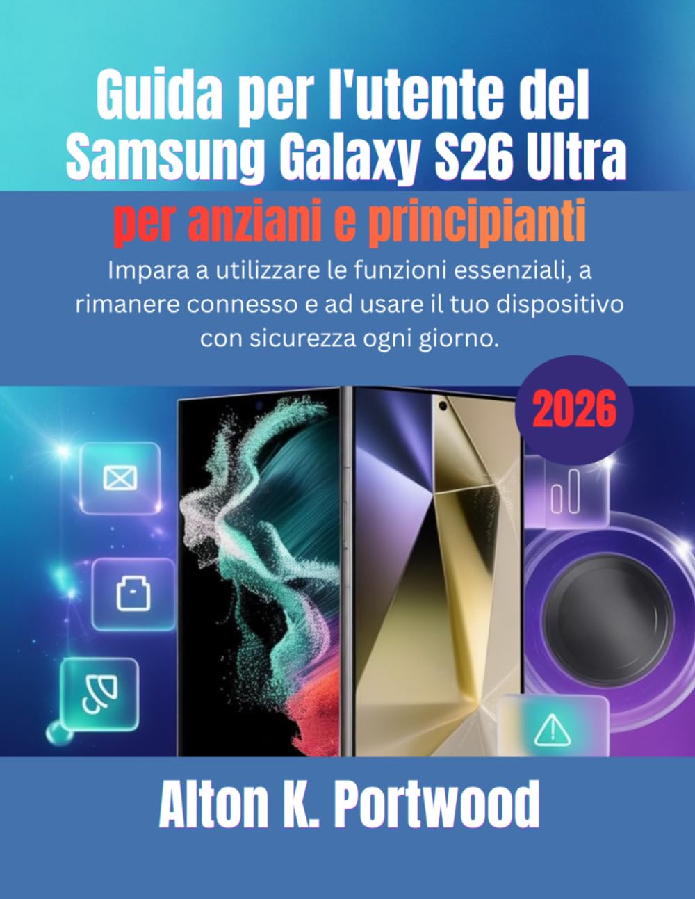 Guida per l'utente del Samsung Galaxy S26 Ultra per anziani e principianti: Impara a utilizzare le funzioni essenziali, a rimanere connesso e ad usare il tuo dispositivo con sicurezza ogni giorno.