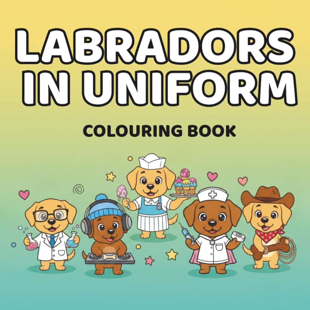 Labradors in Uniform Colouring Book: Professionally Unqualified Dogs Doing Big Jobs (Dogs in Uniform)