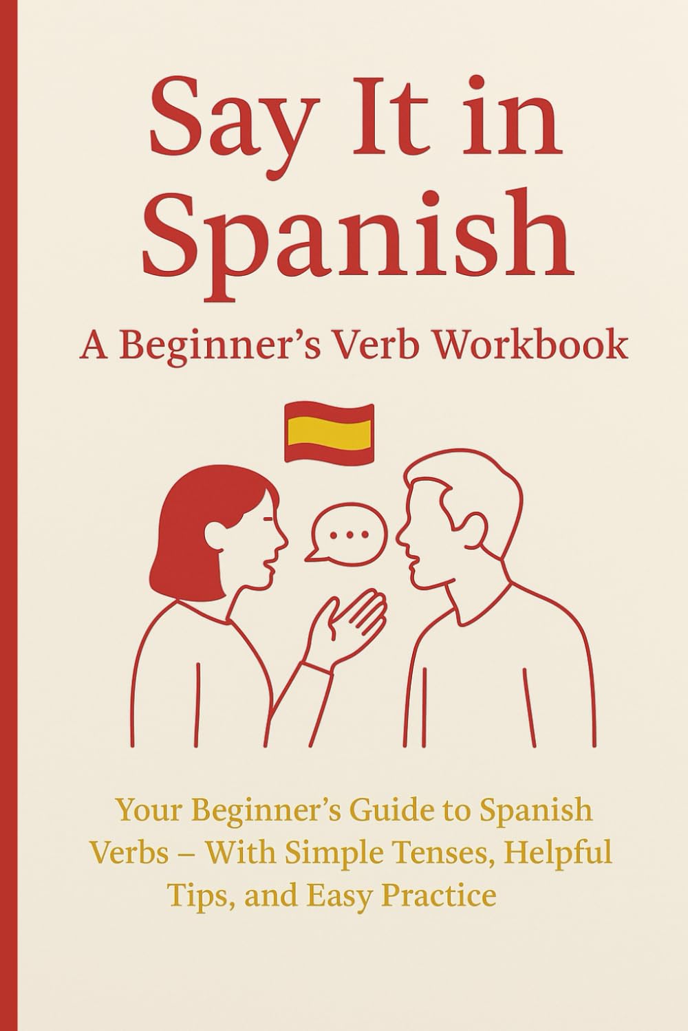 Say It in Spanish: A Beginner’s Verb Workbook: Your Beginner’s Guide to Spanish Verbs — With Simple Tenses, Helpful Tips, and Easy Practice