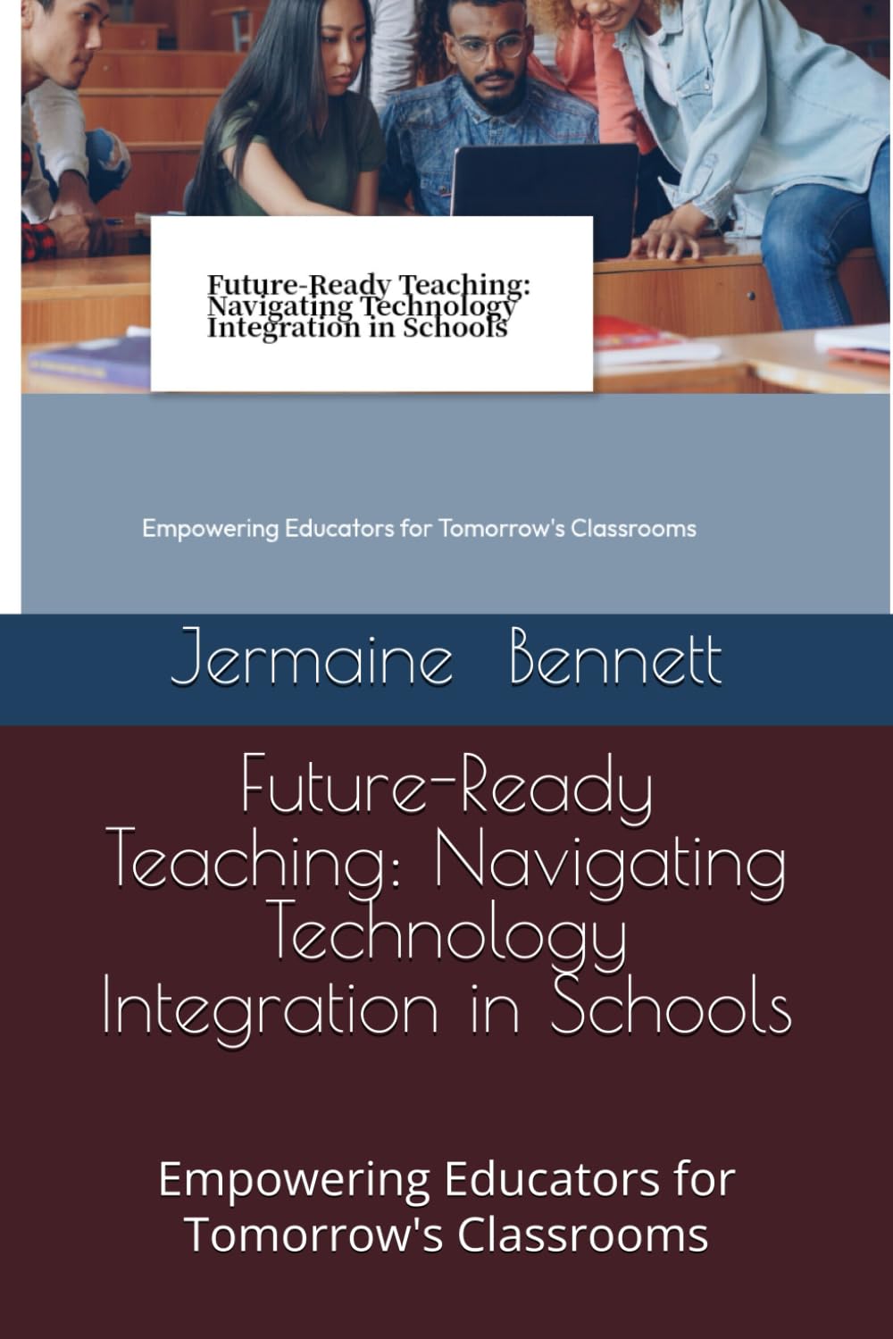 Future-Ready Teaching: Navigating Technology Integration in Schools: Empowering Educators for Tomorrow's Classrooms