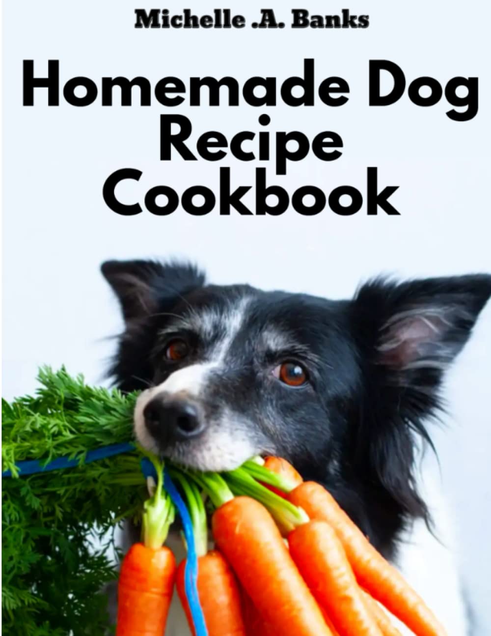Homemade Dog Recipe Cookbook: The Ultimate Guide On How To Cook Homemade Recipe For Dog, Delicious mouthwatering meals for Dogs