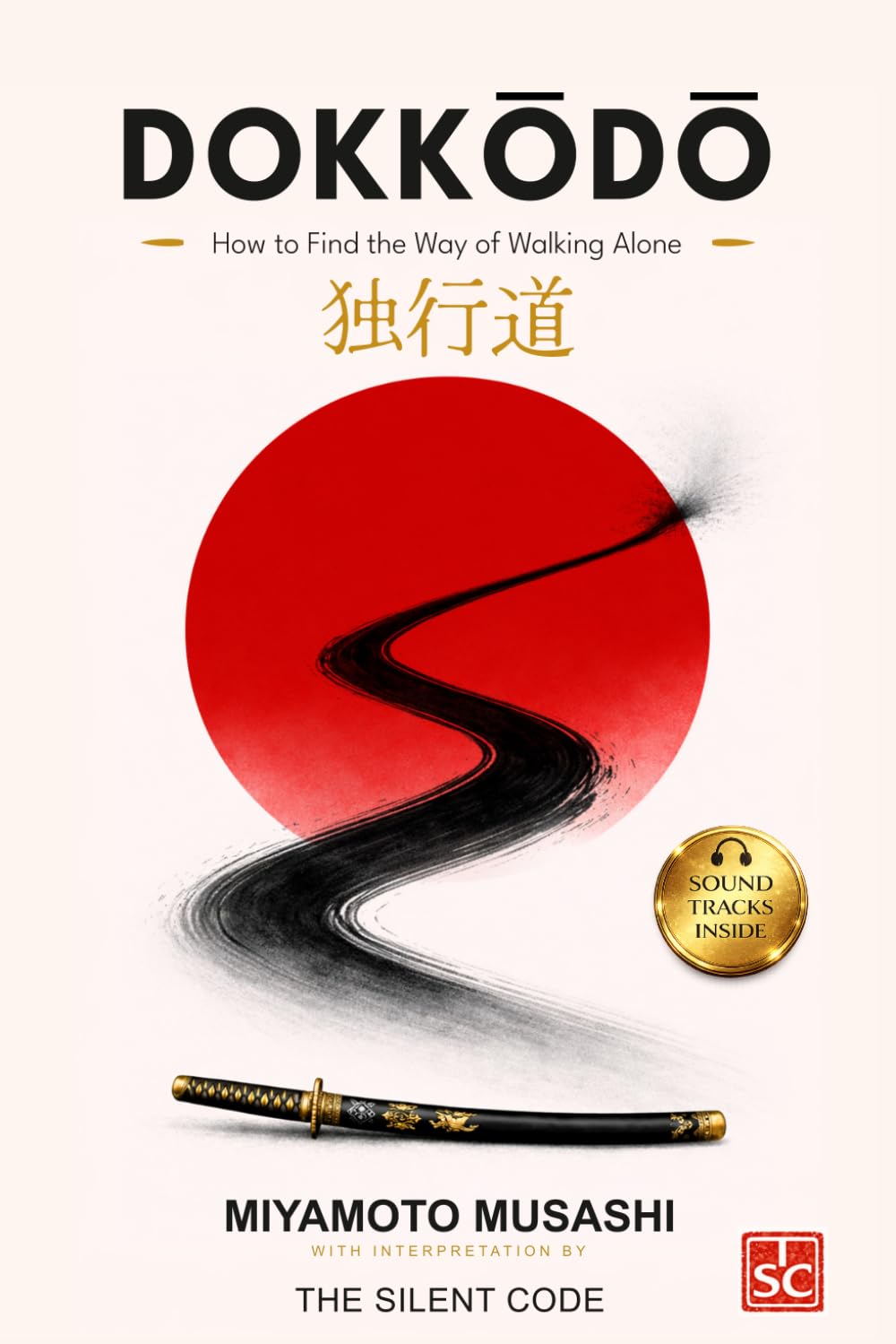 DOKKŌDŌ How to Find the Way of Walking Alone: A Disciplined Way to Work with Miyamoto Musashi’s 21 Precepts—So You Act with Clarity, Recover Fast from Pain When You Drift and Practice Solitude