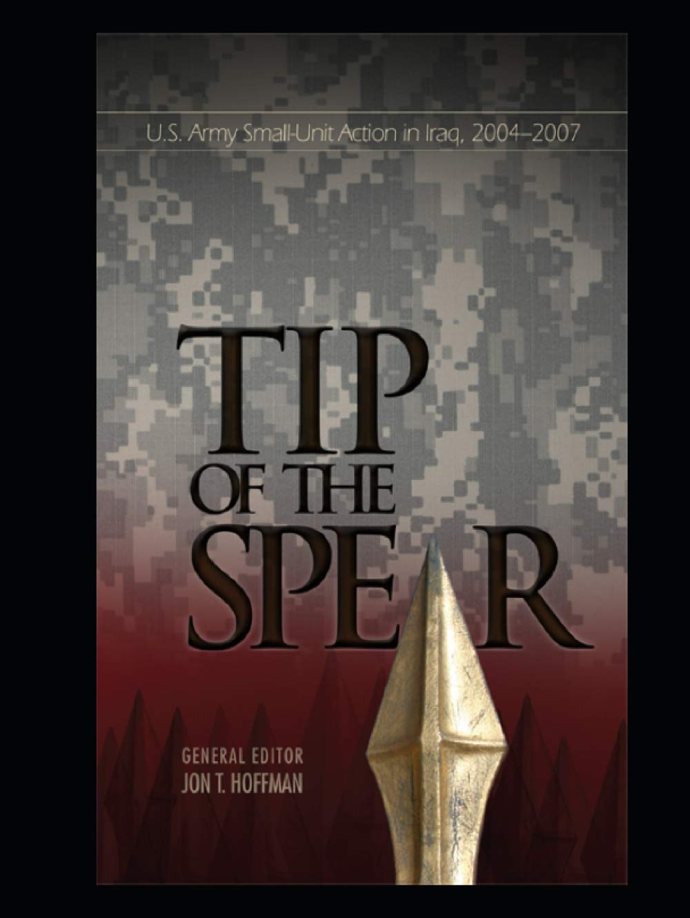 Tip of the Spear: U.S. Army Small-Unit Action in Iraq, 2004-2007 (Global War on Terrorism Series)