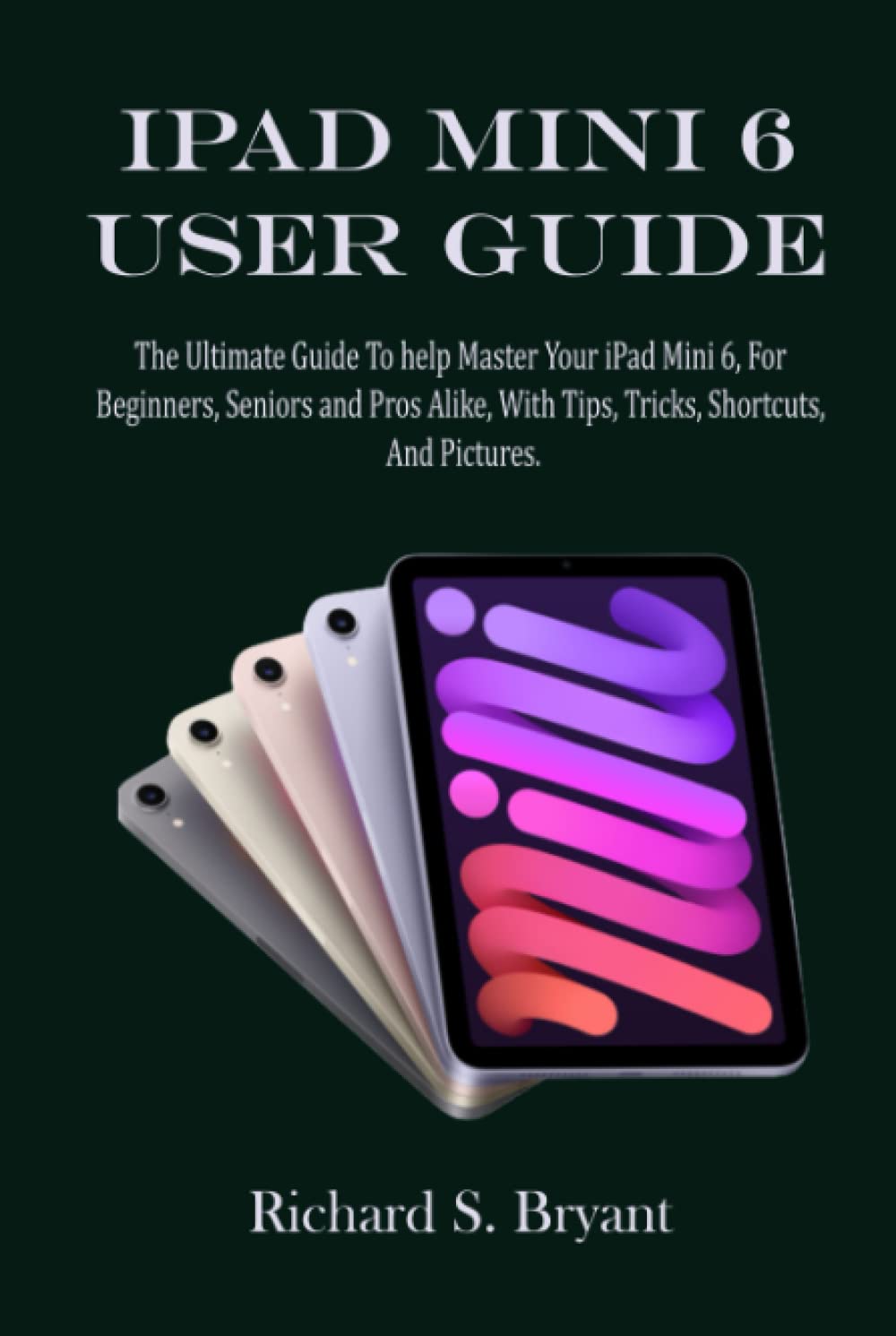 IPAD MINI 6 USER GUIDE: The Ultimate Guide To help Master Your iPad Mini 6, For Beginners, Seniors and Pro Alike, With Tips, Tricks, Shortcuts, And Pictures.
