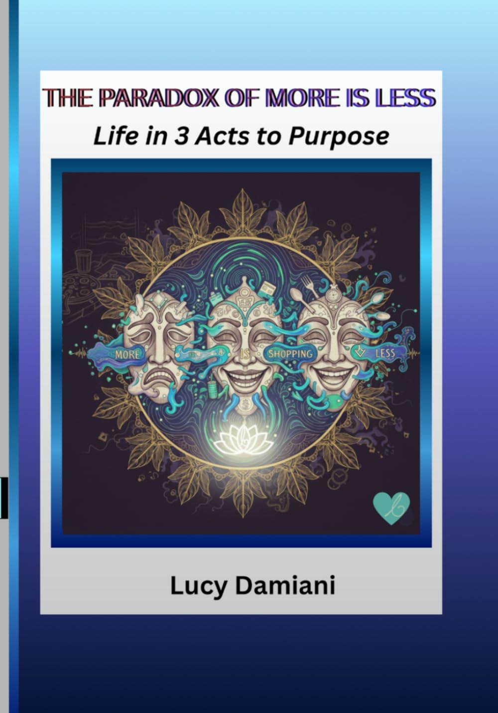 THE PARADOX OF MORE IS LESS: ~Life in 3 Acts to Purpose -- A reflection and a roadmap~An invitation to live as the frequency of your own creation. ... -Events to Legacies - Resonance to Being)