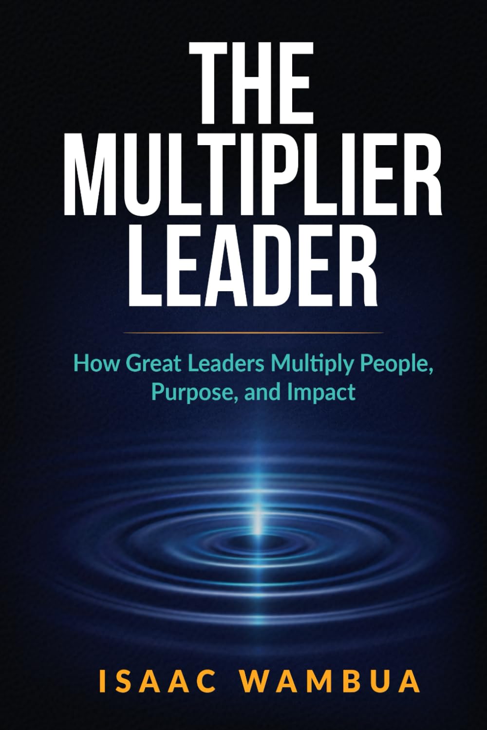 THE MULTIPLIER LEADER: How Great Leaders Multiply People, Purpose, and Impact