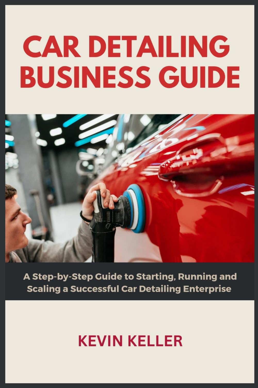 Car Detailing Business Guide: A Step-by-Step Guide to Starting, Running and Scaling a Car Care Enterprise
