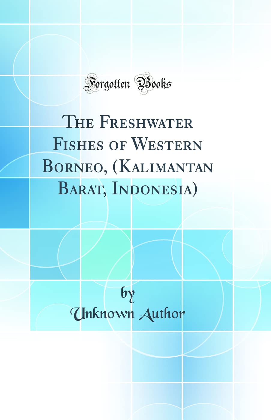 The Freshwater Fishes of Western Borneo, (Kalimantan Barat, Indonesia) (Classic Reprint)