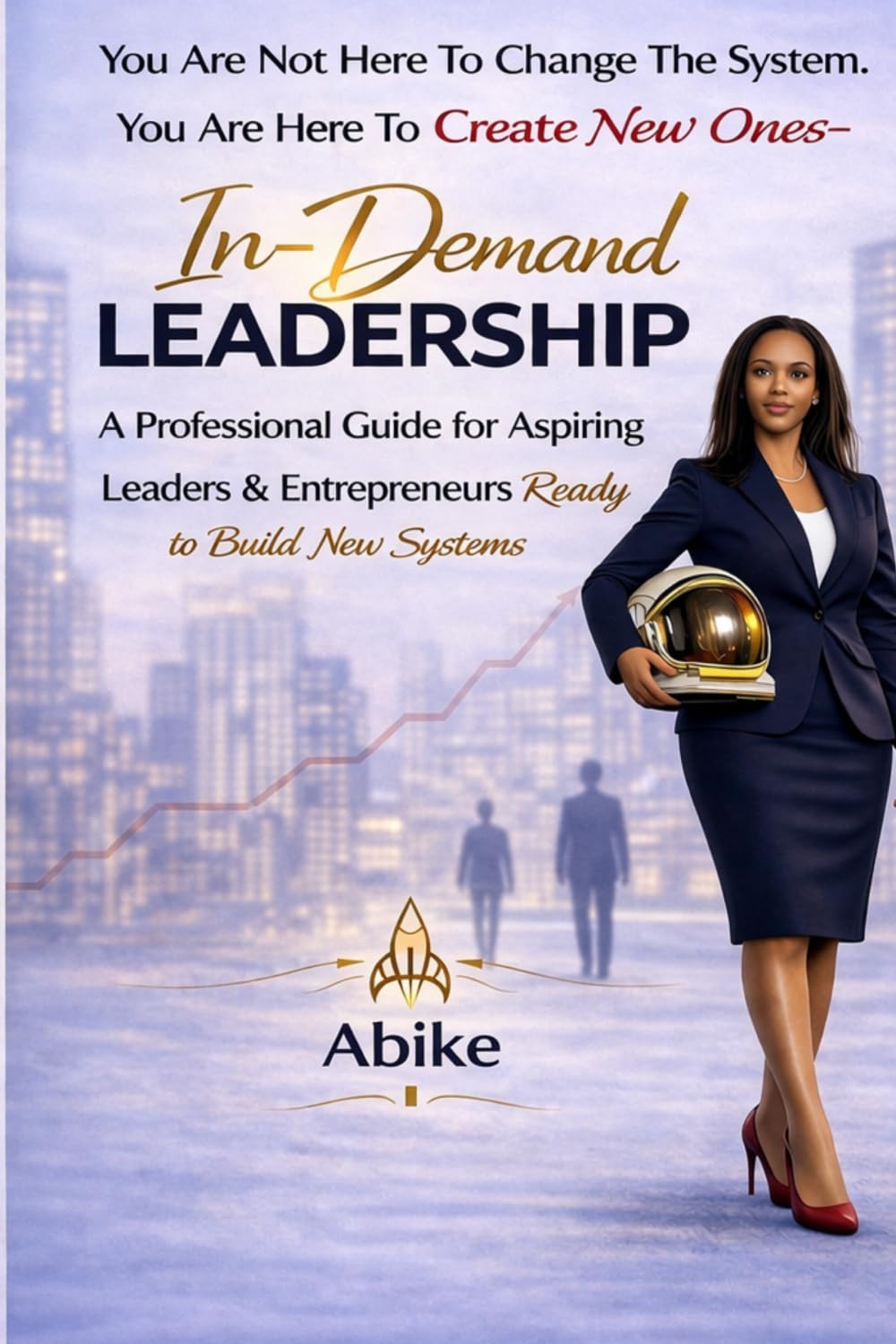 In-Demand Leadership: A Professional Guide for Aspiring Leaders & Entrepreneurs Who Want to Create New Systems, Not Follow Old Ones