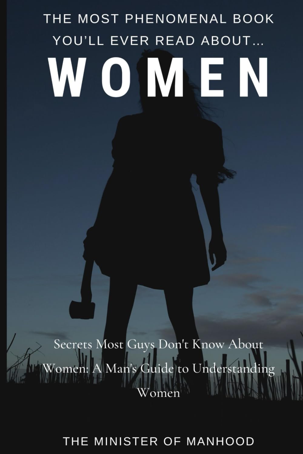 The Most Phenomenal Book You’ll Ever Read About… WOMEN: Secrets Most Guys Don't Know About Women: A Man's Guide To Understanding Women (The Dad You Never Had Collection)