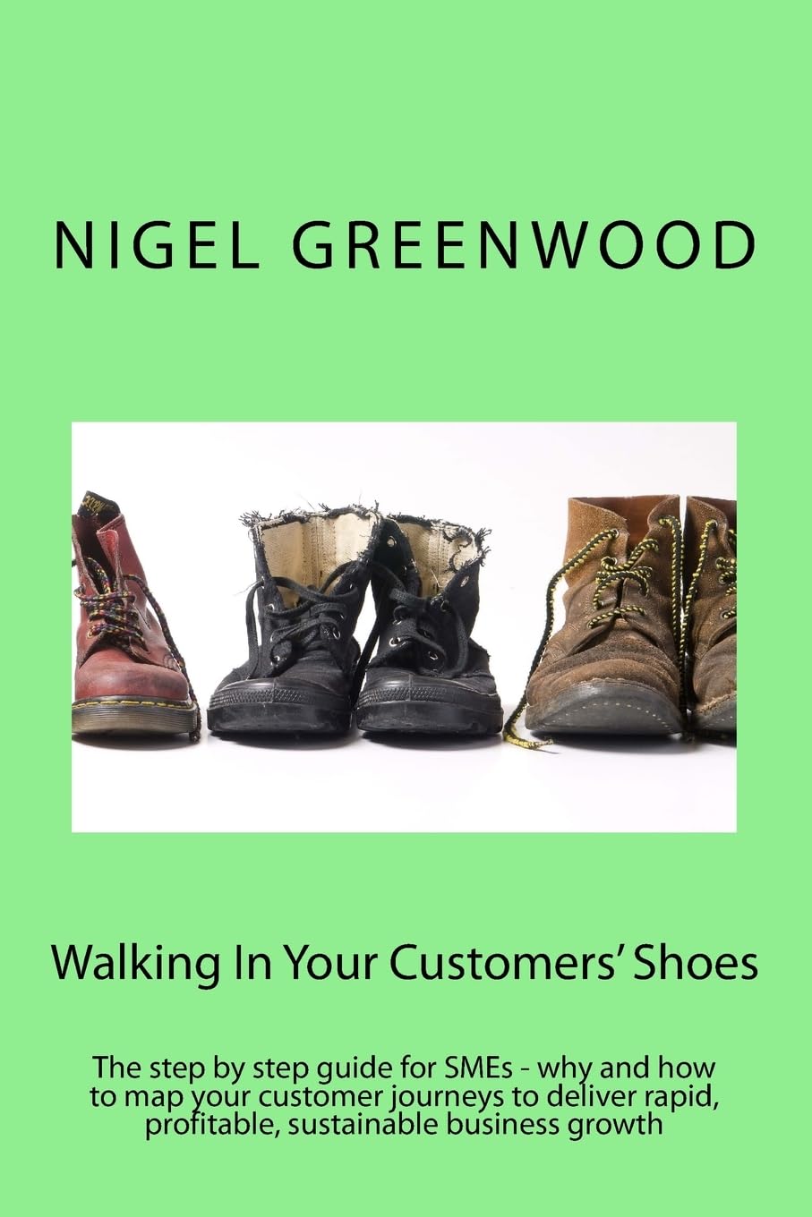 Walking In Your Customers' Shoes: The step by step guide for SMEs - why and how to map your customer journeys to deliver rapid, profitable, sustainable business growth