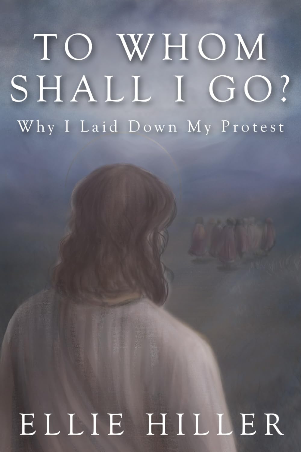To Whom Shall I Go?: Why I Laid Down My Protest