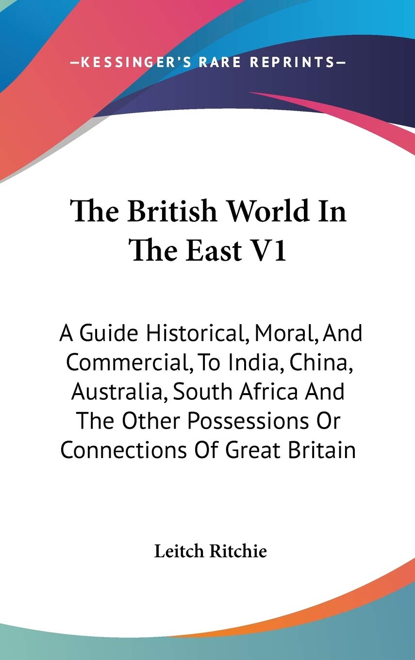 The British World In The East V1: A Guide Historical, Moral, And Commercial, To India, China, Australia, South Africa And The Other Possessions Or Connections Of Great Britain