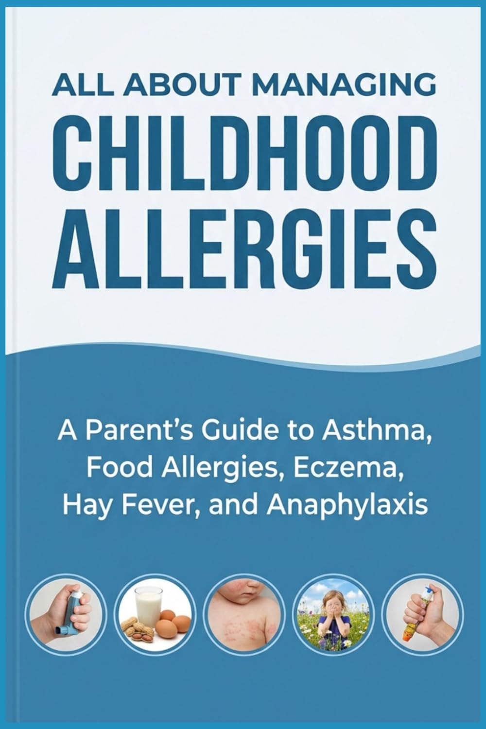 ALL ABOUT MANAGING CHILDHOOD ALLERGIES: A Parent's Guide to Asthma, Food Allergies, Eczema, Hay Fever, and Anaphylaxis