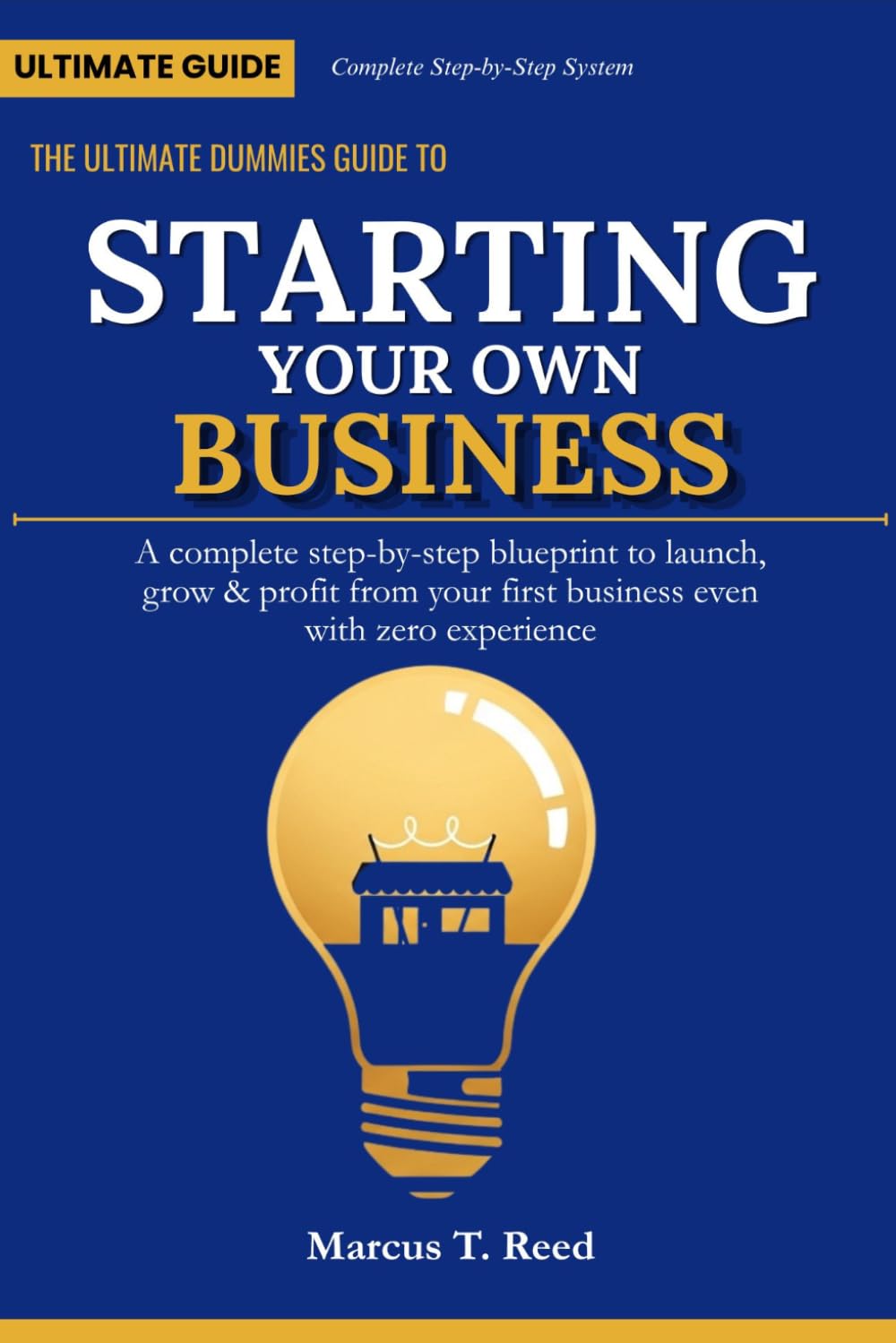 The Ultimate Dummies Guide to Starting Your Own Business: A Complete Step-by-Step Blueprint to Launch, Grow, and Profit from Your First Business — Even with Zero Experience