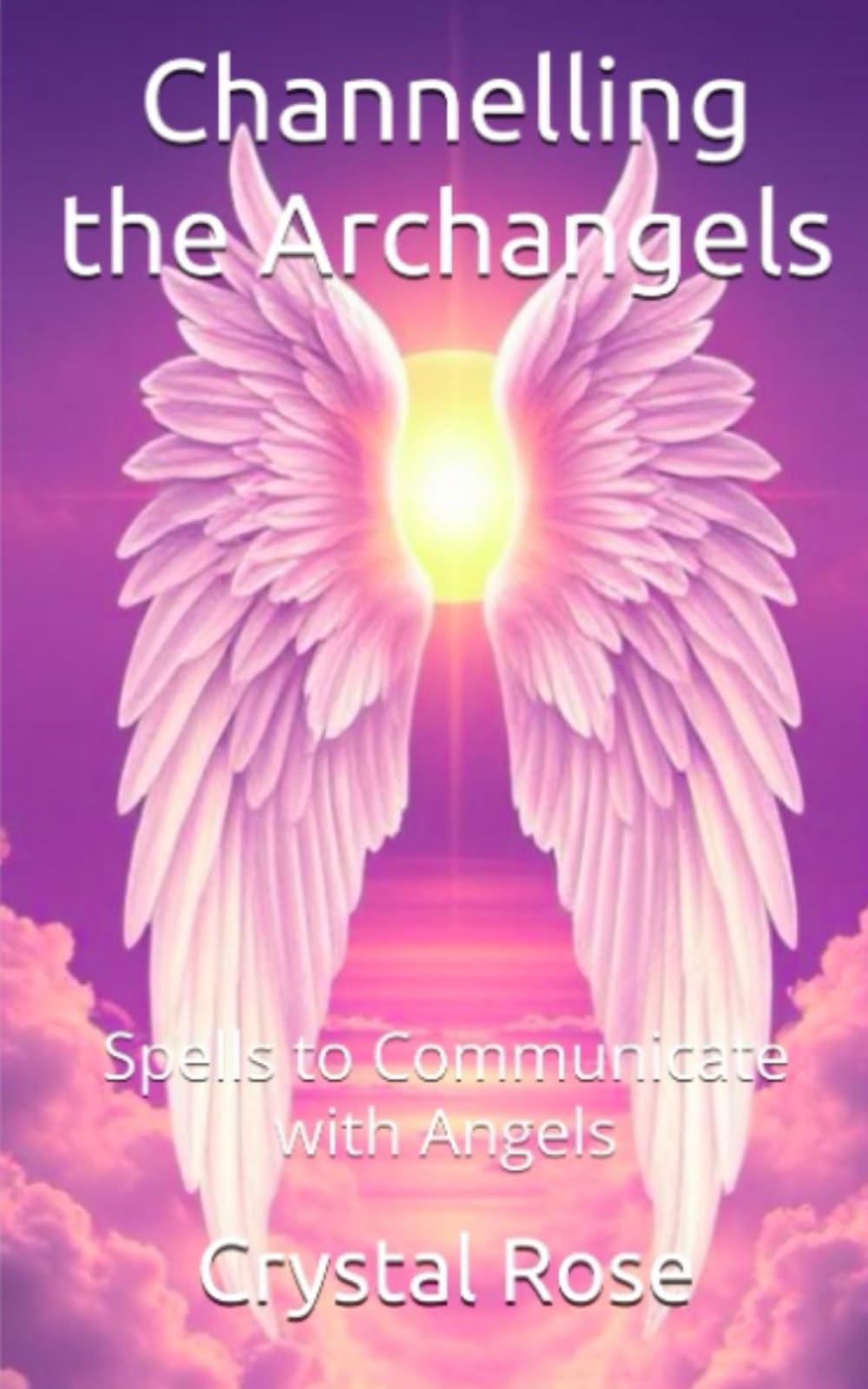 Channelling the Archangels: Spells to Communicate with Angels (Crystal Rose Spiritual)