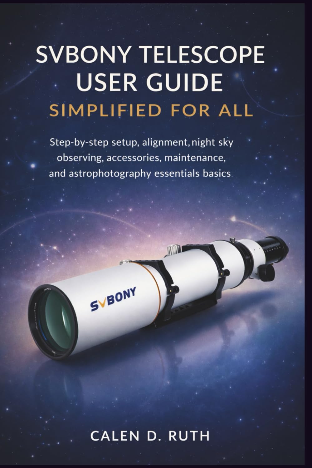 SVBONY Telescope User Guide Simplified for All: Step-by-step setup, alignment, night sky observing, accessories, maintenance, and astrophotography essentials basics