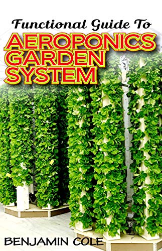 Functional Guide To Aeroponics Garden System: Comprehensible Guide To Setting up an effective