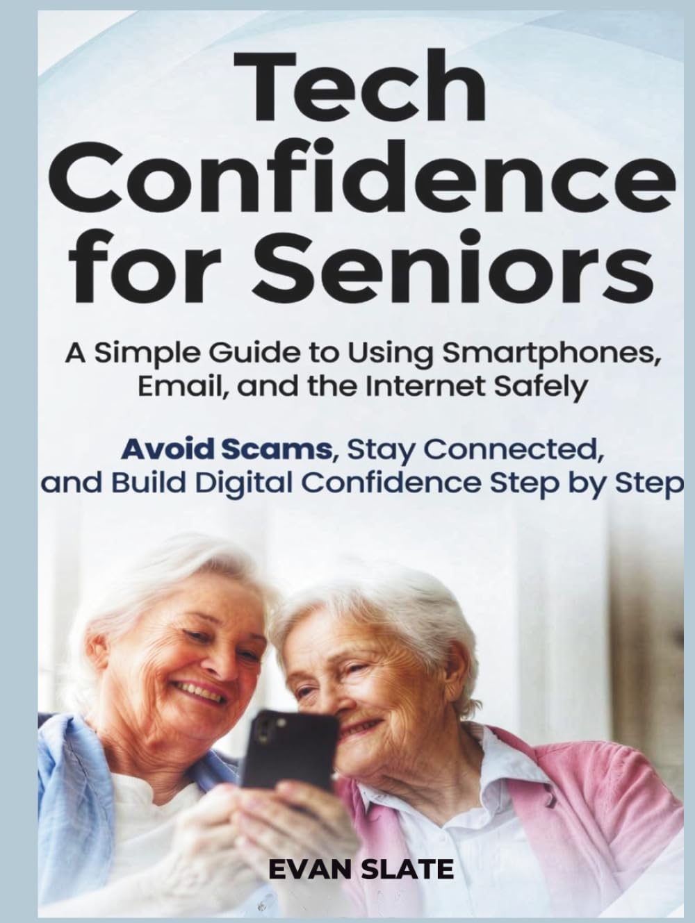 Tech Confidence for Seniors: A Simple Guide to Using Smartphones, Email, and the Internet Safely — Avoid Scams, Stay Connected, and Build Digital Confidence Step by Step