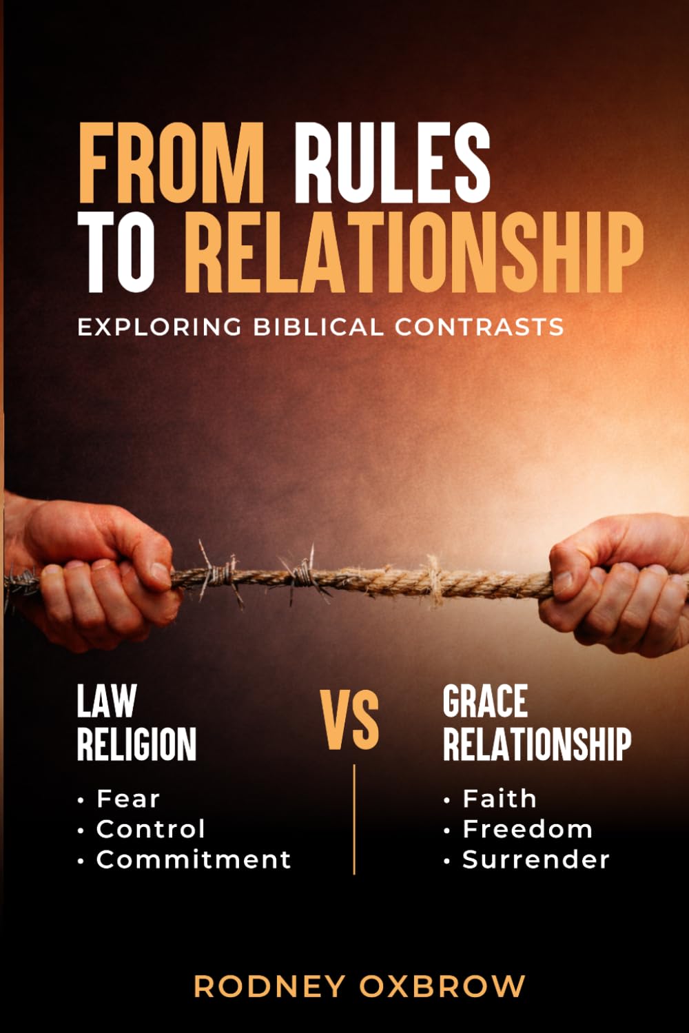 From Rules to Relationship: Exploring Biblical Contrasts: Law vs Grace, Religion vs Relationship, Fear vs Faith, Control vs Freedom, and Commitment vs Surrender