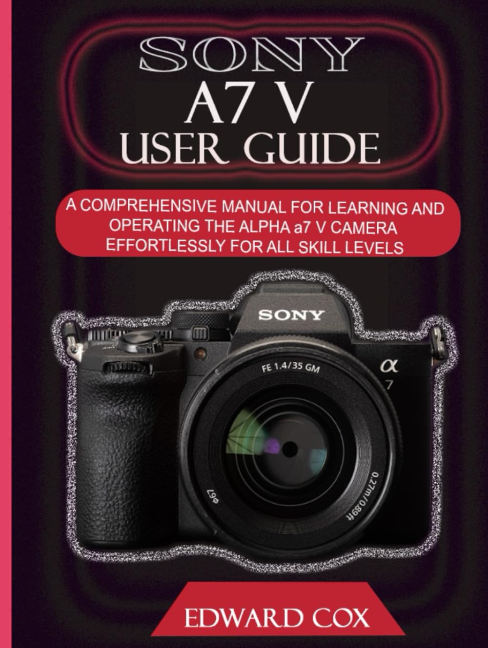 SONY A7 V USER GUIDE: A COMPREHENSIVE MANUAL FOR LEARNING AND OPERATING THE ALPHA a7 V CAMERA EFFORTLESSLY FOR ALL SKILL LEVELS